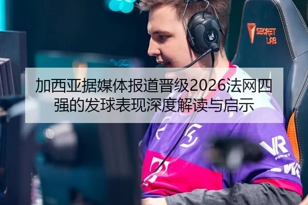 加西亚据媒体报道晋级2026法网四强的发球表现深度解读与启示