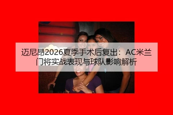 迈尼昂2026夏季手术后复出：AC米兰门将实战表现与球队影响解析