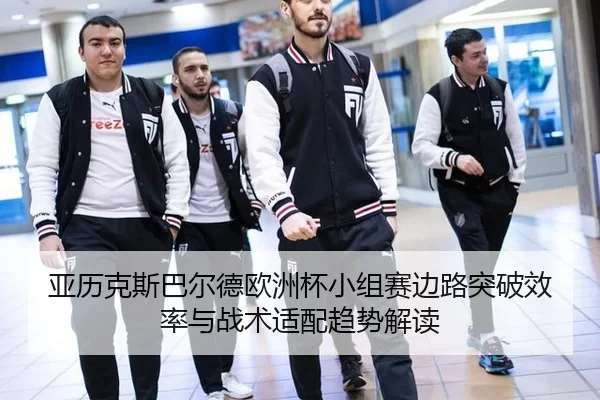 亚历克斯巴尔德欧洲杯小组赛边路突破效率与战术适配趋势解读