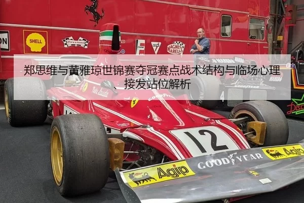 郑思维与黄雅琼世锦赛夺冠赛点战术结构与临场心理、接发站位解析