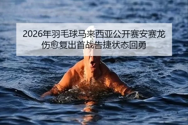2026年羽毛球马来西亚公开赛安赛龙伤愈复出首战告捷状态回勇