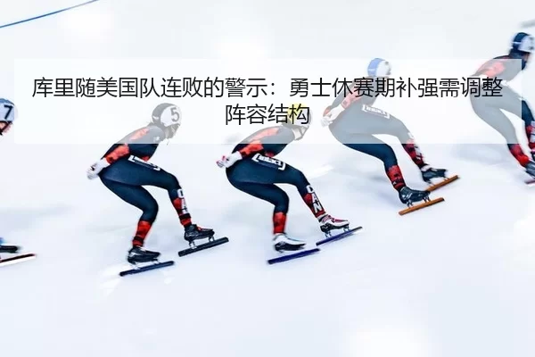 库里随美国队连败的警示：勇士休赛期补强需调整阵容结构
