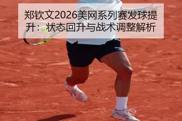 郑钦文2026美网系列赛发球提升：状态回升与战术调整解析